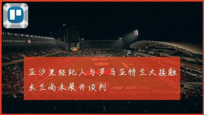 亚沙里经纪人与罗马亚特兰大接触米兰尚未展开谈判