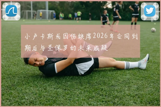 小卢卡斯或因伤缺席2026年合同到期后与圣保罗的未来成疑