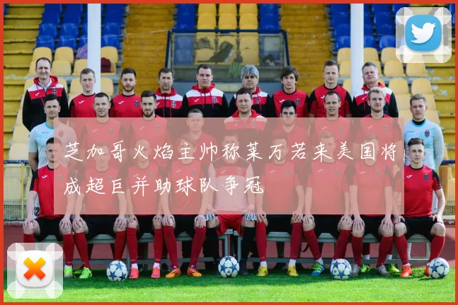 芝加哥火焰主帅称莱万若来美国将成超巨并助球队争冠