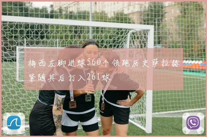 梅西左脚进球560个领跑历史萨拉赫紧随其后打入261球