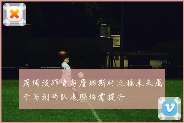 周琦谈邓肯与詹姆斯对比称未来属于马刺两队表现均需提升