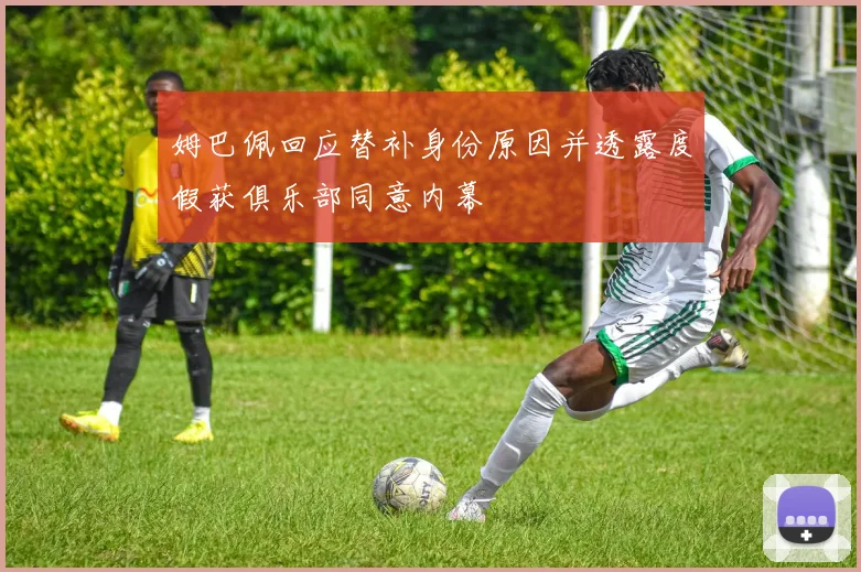 姆巴佩回应替补身份原因并透露度假获俱乐部同意内幕