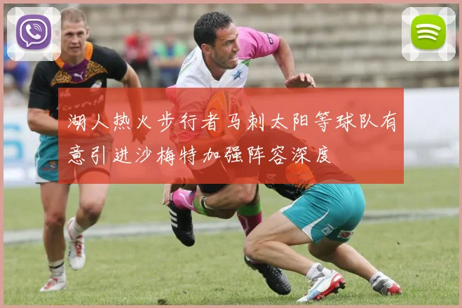 湖人热火步行者马刺太阳等球队有意引进沙梅特加强阵容深度