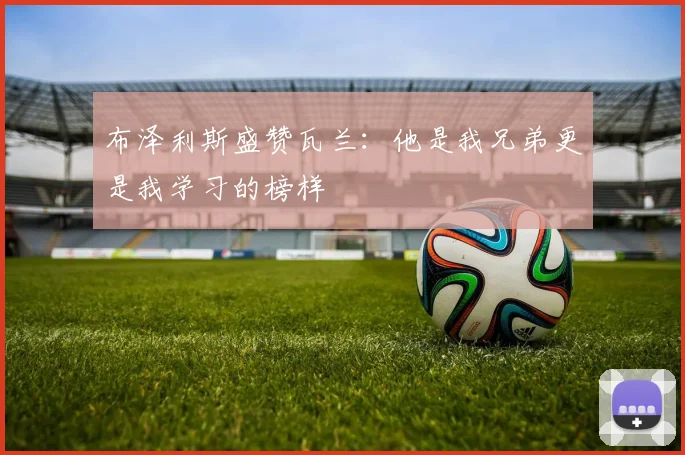 布泽利斯盛赞瓦兰：他是我兄弟更是我学习的榜样