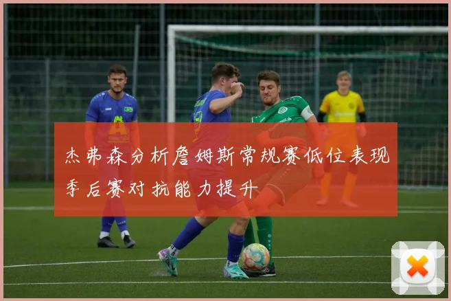 杰弗森分析詹姆斯常规赛低位表现季后赛对抗能力提升