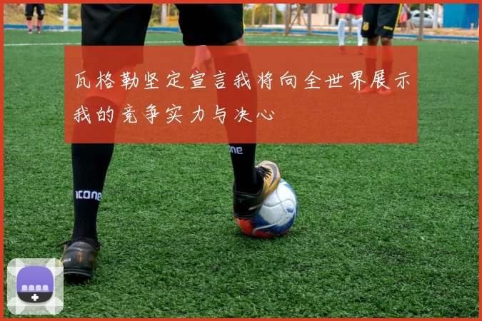 瓦格勒坚定宣言我将向全世界展示我的竞争实力与决心