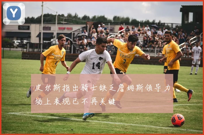 皮尔斯指出骑士缺乏詹姆斯领导力场上表现已不再关键