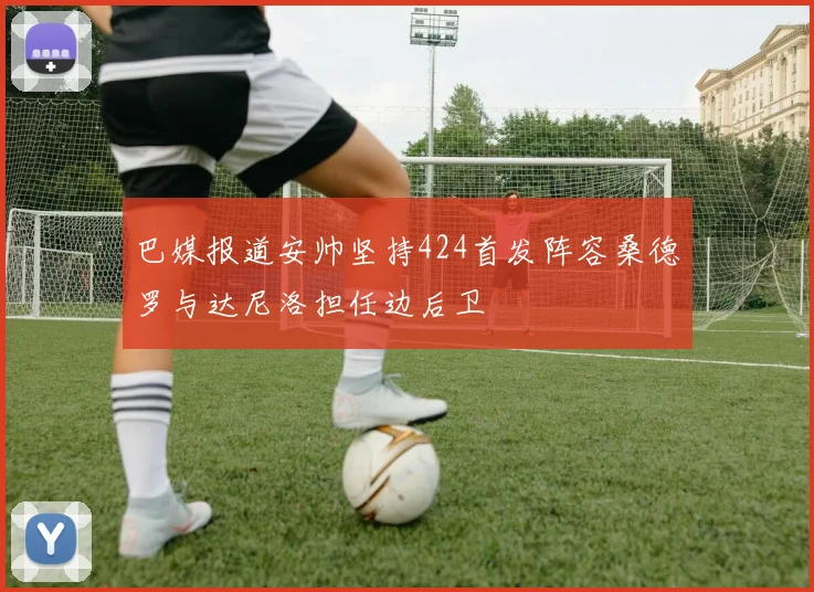巴媒报道安帅坚持424首发阵容桑德罗与达尼洛担任边后卫
