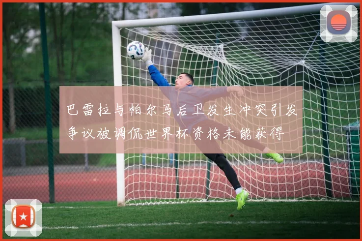 巴雷拉与帕尔马后卫发生冲突引发争议被调侃世界杯资格未能获得